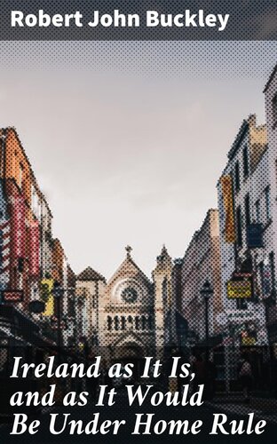 Ireland As It Is And As It Would Be Under Home Rule Robert John Buckley