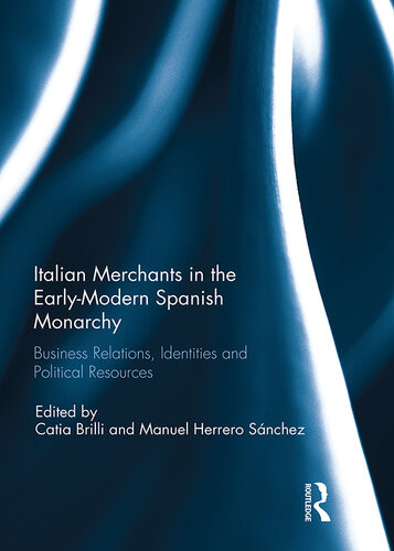 Italian Merchants In The Earlymodern Spanish Monarchy Business Relations Identities And Political Resources 1st Edition Catia Brilli