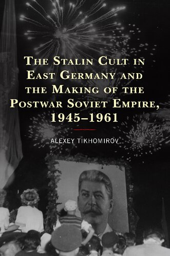 The Stalin Cult In East Germany And The Making Of The Postwar Soviet Empire 19451961 Alexey Tikhomirov