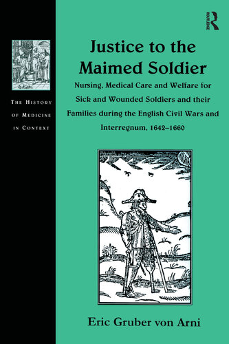 Justice To The Maimed Soldier Nursing Medical Care And Welfare For Sick And Wounded Soldiers And Their Families During The English Civil Wars And Interregnum 16421660 Eric Gruber Von Arni