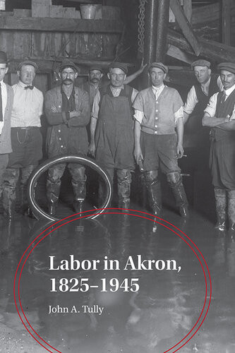 Labor In Akron 18251945 John A Tully