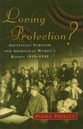 Loving Protection Australian Feminism And Aboriginal Womens Rights 19191939 Fiona Paisley
