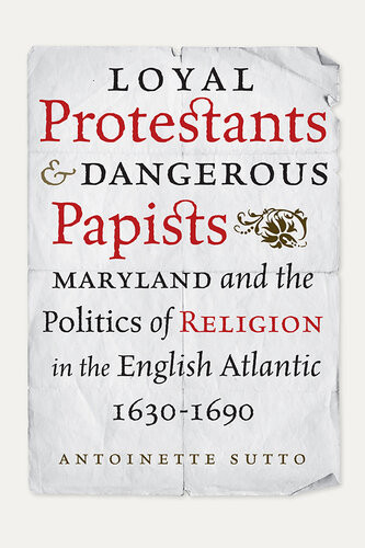 Loyal Protestants And Dangerous Papists Maryland And The Politics Of Religion In The English Atlantic 16301690 Antoinette Sutto