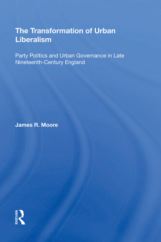 The Transformation Of Urban Liberalism Party Politics And Urban Governance In Late Nineteenthcentury England James Moore