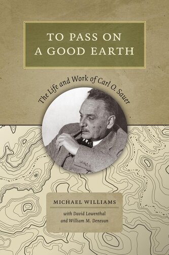 To Pass On A Good Earth The Life And Work Of Carl O Sauer Michael Williams