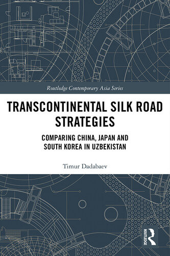 Transcontinental Silk Road Strategies Comparing China Japan And South Korea In Uzbekistan Timur Dadabaev