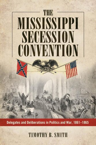 The Mississippi Secession Convention Delegates And Deliberations In Politics And War 18611865 Timothy B Smith