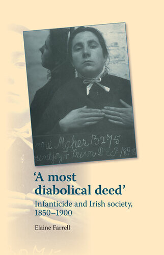 A Most Diabolical Deed Infanticide And Irish Society 18501900 Elaine Farrell