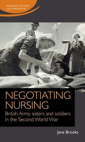 Negotiating Nursing British Army Sisters And Soldiers In The Second World War Jane Brooks
