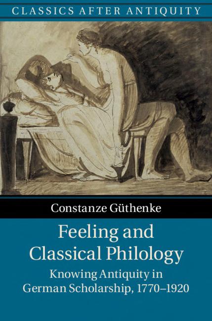Feeling And Classical Philology Knowing Antiquity In German Scholarship 17701920 Constanze Gthenke