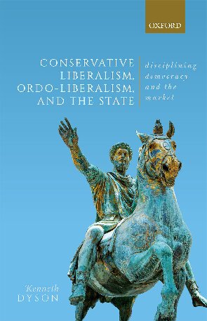 Conservative Liberalism Ordoliberalism And The State Disciplining Democracy And The Market Kenneth Dyson