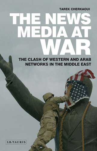 The News Media At War The Clash Of Western And Arab Networks In The Middle East Tarek Cherkaoui