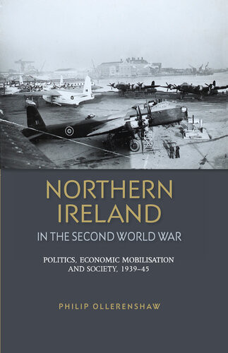 Northern Ireland In The Second World War Politics Economic Mobilisation And Society 193945 Philip Ollerenshaw