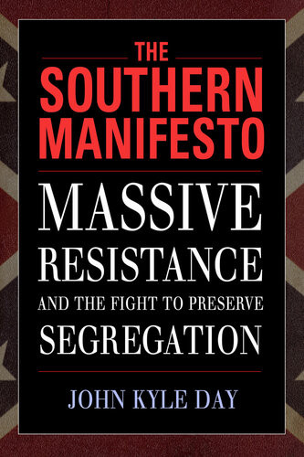 The Southern Manifesto Massive Resistance And The Fight To Preserve Segregation John Kyle Day