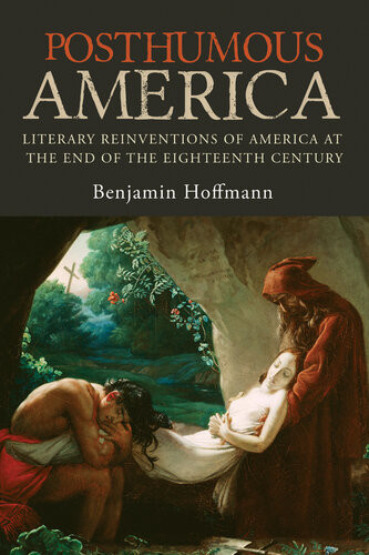 Posthumous America Literary Reinventions Of America At The End Of The Eighteenth Century Benjamin Hoffmann
