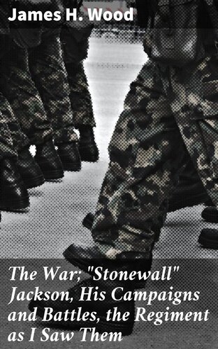 The War Stonewall Jackson His Campaigns And Battles The Regiment As I Saw Them James H Wood