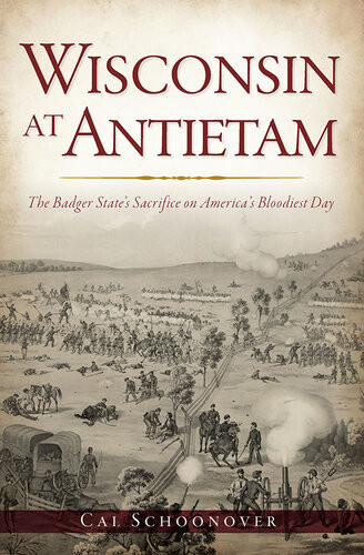 Wisconsin At Antietam The Badger States Sacrifice On Americas Bloodiest Day Cal Schoonover