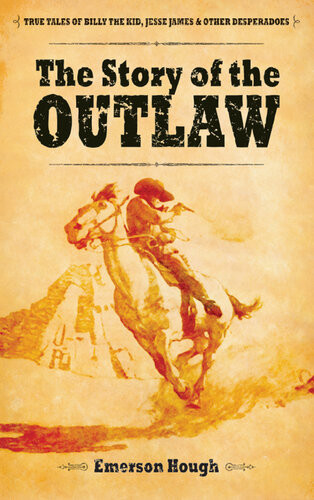 The Story Of The Outlaw True Tales Of Billy The Kid Jesse James And Other Desperadoes Emerson Hough