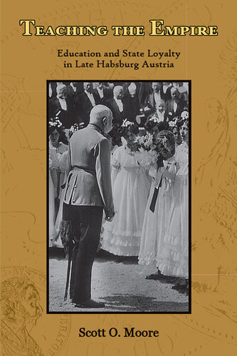 Teaching The Empire Education And State Loyalty In Late Habsburg Austria Scott O Moore