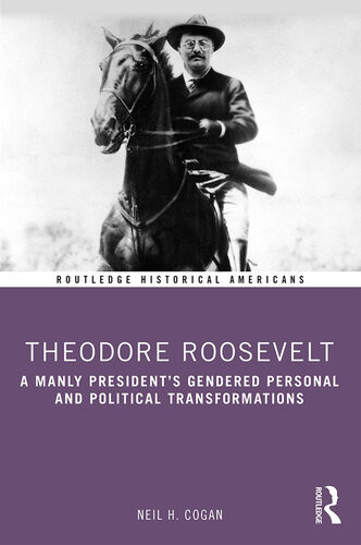 Theodore Roosevelt A Manly Presidents Gendered Personal And Political Transformations Neil H Cogan
