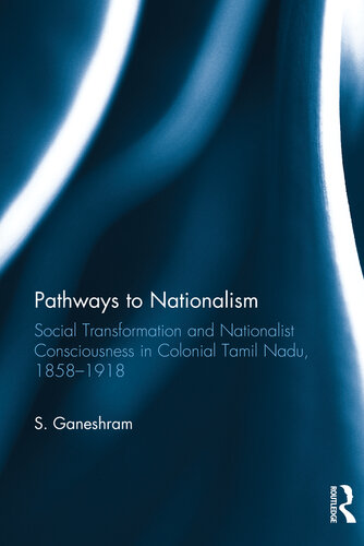 Pathways To Nationalism Social Transformation And Nationalist Consciousness In Colonial Tamil Nadu 18581918 S Ganeshram