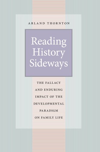 Reading History Sideways The Fallacy And Enduring Impact Of The Developmental Paradigm On Family Life Arland Thornton