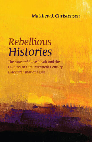 Rebellious Histories The Amistad Slave Revolt And The Cultures Of Late Twentiethcentury Black Transnationalism Matthew J Christensen