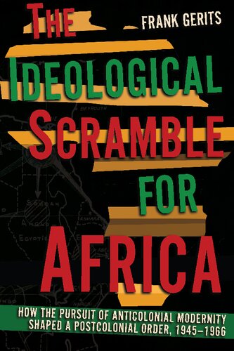 The Ideological Scramble For Africa How The Pursuit Of Anticolonial Modernity Shaped A Postcolonial Order 19451966 Frank Gerits