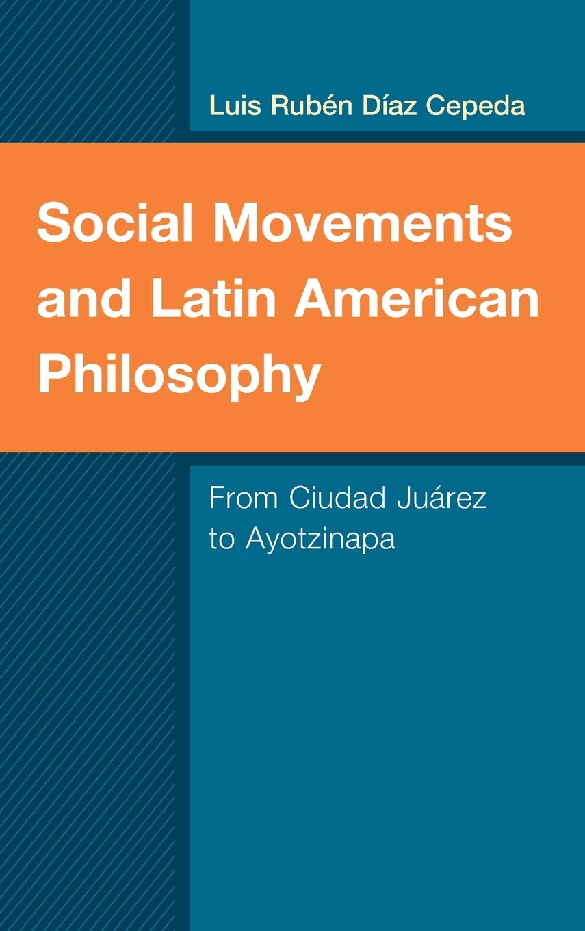 Social Movements And Latin American Philosophy From Ciudad Jurez To Ayotzinapa Luis Rubn Daz Cepeda