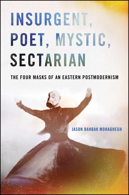 Insurgent Poet Mystic Sectarian The Four Masks Of An Eastern Postmodernism Jason Bahbak Mohaghegh