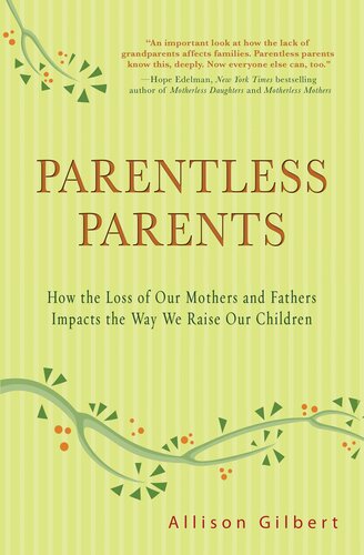 Parentless Parents How The Loss Of Our Mothers And Fathers Impacts The Way We Raise Our Children Allison Gilbert