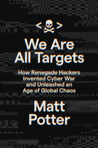 We Are All Targets How Renegade Hackers Invented Cyber War And Unleashed An Age Of Global Chaos Matt Potter