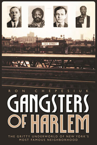 Gangsters Of Harlem The Gritty Underworld Of New Yorks Most Famous Neighborhood Ron Chepesiul
