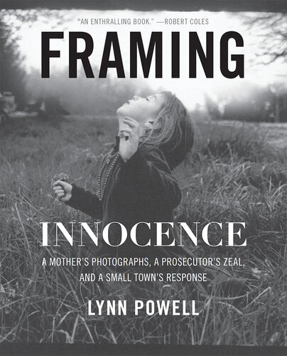 Framing Innocence A Mothers Photographs A Prosecutors Zeal And A Small Towns Response Lynn Powell