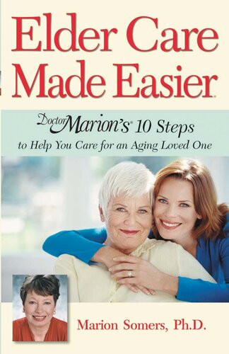 Elder Care Made Easier Doctor Marions 10 Steps To Help You Care For An Aging Loved One Marion Somers Marion Somers