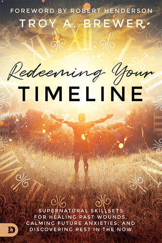 Redeeming Your Timeline Supernatural Skillsets For Healing Past Wounds Calming Future Anxieties And Discovering Rest In The Now Troy Brewer
