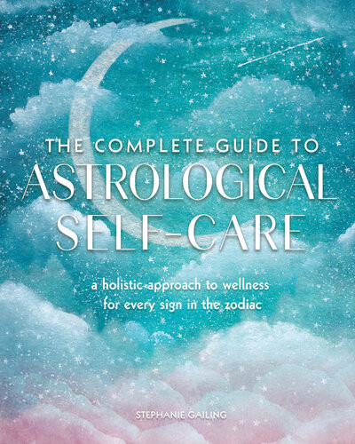 The Complete Guide To Astrological Selfcare A Holistic Approach To Wellness For Every Sign In The Zodiac Stephanie Gailing