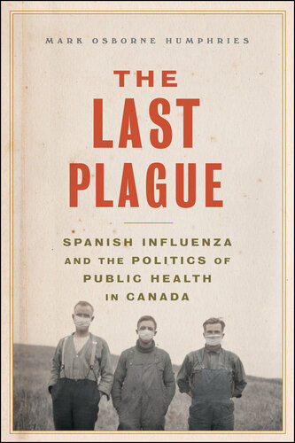 The Last Plague Spanish Influenza And The Politics Of Public Health In Canada Mark Osborne Humphries