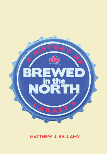Brewed In The North A History Of Labatts Matthew J Bellamy