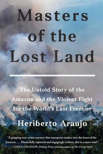 Masters Of The Lost Land The Untold Story Of The Amazon And The Violent Fight For The Worlds Last Frontier Heriberto Araujo