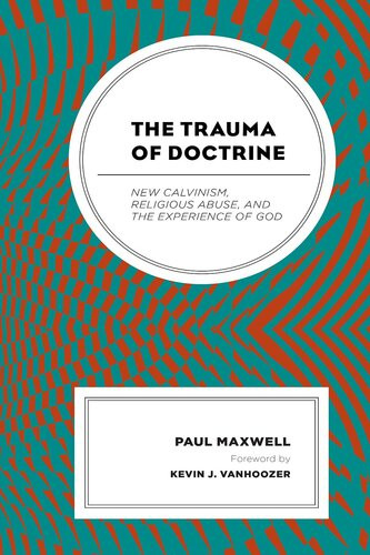The Trauma Of Doctrine New Calvinism Religious Abuse And The Experience Of God Paul Maxwell