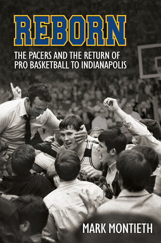 Reborn The Pacers And The Return Of Pro Basketball To Indianapolis Mark Montieth