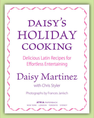 Daisys Holiday Cooking Delicious Latin Recipes For Effortless Entertaining Daisy Martinez