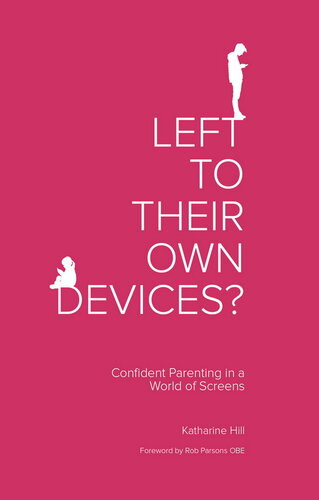 Left To Their Own Devices Confident Parenting In A World Of Screens Katharine Hill