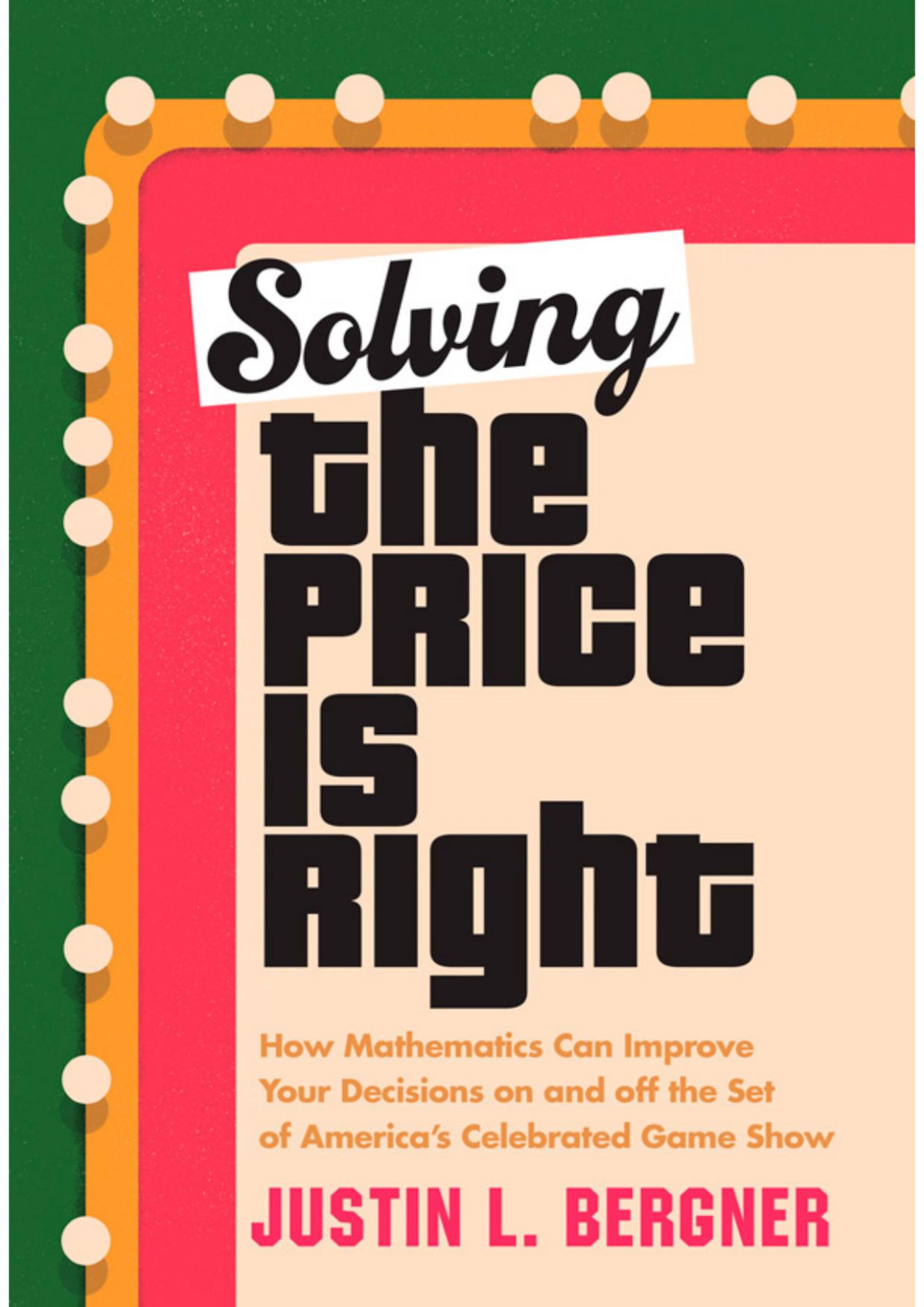 Solving The Price Is Right How Mathematics Can Improve Your Decisions On And Off The Set Of Americas Celebrated Game Show Justin L Bergner