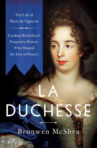 La Duchesse The Life Of Marie De Vignerotcardinal Richelieus Forgotten Heiress Who Shaped The Fate Of France Bronwen Mcshea