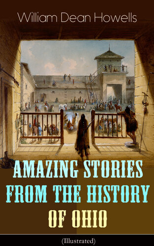 Amazing Stories From The History Of Ohio Illustrated The Renegades The First Great Settlements The Captivity Of James Smith Indian Heroes And Sages Life In The Backwoods The Civil War William Dean Howells