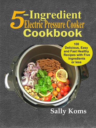 5ingredient Electric Pressure Cooker Cookbook 100 Delicious Easy And Fast Healthy Recipes With Five Ingredients Or Less Sally Koms
