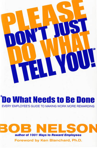 Please Dont Just Do What I Tell You Do What Needs To Be Done Every Employees Guide To Making Work More Rewarding Bob B Nelson
