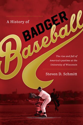 A History Of Badger Baseball The Rise And Fall Of Americas Pastime At The University Of Wisconsin Steven D Schmitt